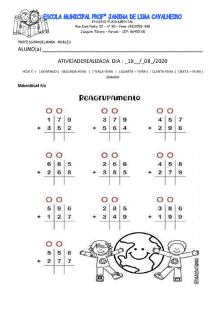 ENSINO FUNDAMENTAL
Rua Dom Pedro II – nº 80 – Fone: (43)3559-1188
Joaquim Távora – Paraná – CEP: 86455-00
PROFESSORASILMARA ROBLES
ALUNO(a):_______________________________________________________
ATIVIDADEREALIZADA DIA : _18__/_08_/2020
HOJE É: ( ) DOMINGO ( )SEGUNDA-FEIRA ( ) TERÇA-FEIRA ( ) QUARTA – FEIRA ( ) QUINTA-FEIRA ( ) SEXTA – FEIRA (
)SÁBADO
Matemática4 h/a
 