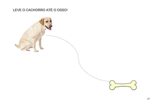 21
LEVE O CACHORRO ATÉ O OSSO!
 