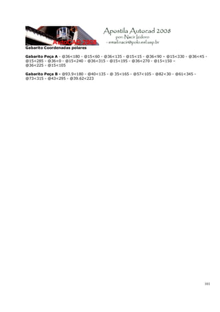 101
Gabarito Coordenadas polares
Gabarito Peça A - @36<180 - @15<60 - @36<135 - @15<15 - @36<90 – @15<330 - @36<45 -
@15<285 - @36<0 - @15<240 - @36<315 - @15<195 - @36<270 - @15<150 –
@36<225 - @15<105
Gabarito Peça B - @93.9<180 - @40<135 - @ 35<165 - @57<105 - @82<30 - @61<345 -
@73<315 - @43<295 - @39.62<223
 