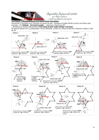 18
TUTORIAL COORDENADAS AUTOMÁTICAS POLARES:
Acionamos o Comando Line, Clicamos um ponto na tela.- Verifique se botão POLAR na barra de Status está
acionado . Em Settings - Increment angle – selecione o ângulo de 30º.
- Mantenha as opções selecionadas (Track Using all polar angle settings e absolute)
No tutorial abaixo com a configuração acima realizada , empurre o mouse conforme o desenho e digite o valor
de 30
 