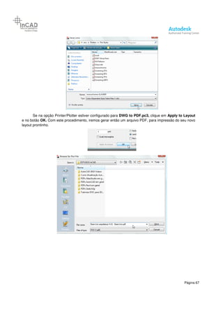 Página 67
Se na opção Printer/Plotter estiver configurado para DWG to PDF.pc3, clique em Apply to Layout
e no botão OK. Com este procedimento, iremos gerar então um arquivo PDF, para impressão do seu novo
layout prontinho.
 