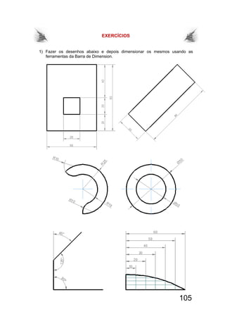 105
EXERCÍCIOS
1) Fazer os desenhos abaixo e depois dimensionar os mesmos usando as
ferramentas da Barra de Dimension.
 