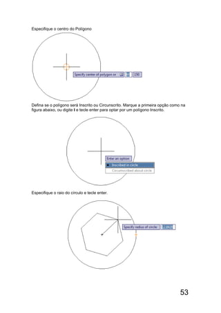 53
Especifique o centro do Polígono
Defina se o polígono será Inscrito ou Circunscrito. Marque a primeira opção como na
figura abaixo, ou digite I e tecle enter para optar por um polígono Inscrito.
Especifique o raio do círculo e tecle enter.
 