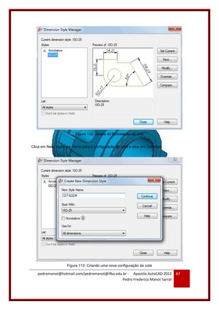 pedromanot@hotmail.com/pedromanot@ifba.edu.br - Apostila AutoCAD 2012
Pedro Frederico Manot Sarrat
87
Figura 112: Janela de formatação da cota
Clica em New, digita um nome para a configuração de cota e clica em Continue:
Figura 113: Criando uma nova configuração de cota
 