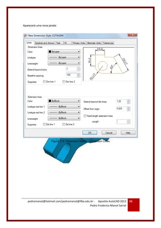 pedromanot@hotmail.com/pedromanot@ifba.edu.br - Apostila AutoCAD 2012
Pedro Frederico Manot Sarrat
88
Aparecerá uma nova janela:
Figura 114: Dimension Styles – Dimension Lines
 
