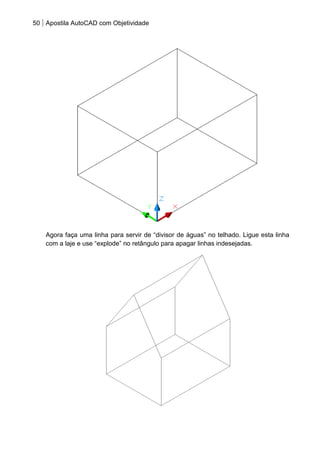 50 Apostila AutoCAD com Objetividade 
Agora faça uma linha para servir de “divisor de águas” no telhado. Ligue esta linha com a laje e use “explode” no retângulo para apagar linhas indesejadas. 
 