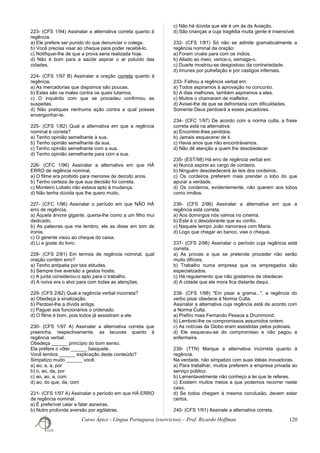 223- (CFS 1/94) Assinalar a alternativa correta quanto à
regência.
a) Ele prefere ser punido do que denunciar o colega.
b) Você precisa visar ao cheque para poder recebê-lo.
c) Notifiquei-lhe de que a prova seria realizada hoje.
d) Não é bom para a saúde aspirar o ar poluído das
cidades.
224- (CFS 1/97 B) Assinalar a oração correta quanto à
regência.
a) As mercadorias que dispomos são poucas.
b) Estes são os males contra os quais lutamos.
c) O inquérito com que se procedeu confirmou as
suspeitas.
d) Não pratiques nenhuma ação contra a qual possas
envergonhar-te.
225- (CFS 1/82) Qual a alternativa em que a regência
nominal é correta?
a) Tenho opinião semelhante à sua.
b) Tenho opinião semelhante da sua.
c) Tenho opinião semelhante com a sua.
d) Tenho opinião semelhante para com a sua.
226- (CFC 1/96) Assinalar a alternativa em que HÁ
ERRO de regência nominal.
a) O filme era proibido para menores de dezoito anos.
b) Tenho certeza de que sua decisão foi correta.
c) Monteiro Lobato não estava apto à mudança.
d) Não tenha dúvida que lhe quero muito.
227- (CFC 1/96) Assinalar o período em que NÃO HÁ
erro de regência.
a) Àquela árvore gigante, queria-lhe como a um filho mui
dedicado.
b) As palavras que me lembro, ele as disse em tom de
ironia.
c) O gerente visou ao cheque do caixa.
d) Li e goste do livro.
228- (CFS 2/81) Em termos de regência nominal, qual
oração contém erro?
a) Tenho antipatia por tais atitudes.
b) Sempre tive aversão a gestos hostis.
c) A junta considerou-o apto para o trabalho.
d) A noiva era o alvo para com todas as atenções.
229- (CFS 2/82) Qual a regência verbal incorreta?
a) Obedeça a sinalização.
b) Perdoei-lhe a dívida antiga.
c) Paguei aos funcionários o ordenado.
d) O filme é bom, pois todos já assistiram a ele.
230- (CFS 1/97 A) Assinalar a alternativa correta que
preencha, respectivamente, as lacunas quanto à
regência verbal.
Obedeça ______ princípio do bom senso.
Ela prefere o vôlei ______ basquete.
Você lembra ______ explicação deste conteúdo?
Simpatizo muito ______ você.
a) ao, a, a, por
b) o, ao, da, por
c) ao, ao, a, com
d) ao, do que, da, com
231- (CFS 1/97 A) Assinalar o período em que HÁ ERRO
de regência nominal.
a) É preferível calar a falar asneiras.
b) Nutro profunda aversão por ególatras.
c) Não há dúvida que ele é um ás da Aviação.
d) São crianças a cuja tragédia muita gente é insensível.
232- (CFS 1/81) Só não se admite gramaticalmente a
regência nominal da oração:
a) Foram cruéis para com os índios.
b) Aliado ao meio, vence-o, esmaga-o.
c) Duarte mostrou-se desgostoso da contrariedade.
d) Imunes por putrefação e por castigos infernais.
233- Falhou a regência verbal em:
a) Todos aspiramos à aprovação no concurso.
b) A dias melhores, também aspiramos a eles.
c) Muitos o chamaram de malfeitor.
d) Avisei-lhe de que se defrontaria com dificuldades.
Somente Deus perdoará a esses pecadores.
234- (CFC 1/97) De acordo com a norma culta, a frase
correta está na alternativa:
a) Encontrei-lhes perdidos.
b) Jamais esquecerei de ti.
c) Havia anos que não encontrávamos.
d) Não dê atenção a quem lhe desobedecer
235- (EST/98) Há erro de regência verbal em:
a) Nunca aspirei ao cargo de cordeiro.
b) Ninguém desobedecerá às leis dos cordeiros.
c) Os cordeiros preferem mais prender o lobo do que
apurar a verdade.
d) Os cordeiros, evidentemente, não querem aos lobos
como irmãos.
236- (CFS 2/96) Assinalar a alternativa em que a
regência está correta.
a) Aos domingos nós vamos no cinema.
b) Este é o desodorante que eu confio.
c) Naquele tempo João namorava com Maria.
d) Logo que chegar ao banco, vise o cheque.
237- (CFS 2/96) Assinalar o período cuja regência está
correta.
a) As provas a que se pretende proceder não serão
muito difíceis.
b) Trabalho numa empresa que os empregados são
especializados.
c) Há regulamento que não gostamos de obedecer.
d) A cidade que ele mora fica distante daqui.
238- (CFS 1/98) "Em pisar a grama...", a regência do
verbo pisar obedece à Norma Culta.
Assinalar a alternativa cuja regência está de acordo com
a Norma Culta.
a) Prefiro mais Fernando Pessoa a Drummond.
b) Lembrei-lhe os compromissos assumidos ontem.
c) As notícias da Globo eram assistidas pelos policiais.
d) Ele esqueceu-se do compromisso e não pagou a
enfermeira.
239- (TTN) Marque a alternativa incorreta quanto à
regência.
Na verdade, não simpatizo com suas idéias inovadoras.
a) Para trabalhar, muitos preferem a empresa privada ao
serviço público.
b) Lamentavelmente não conheço a lei que te referes.
c) Existem muitos meios a que podemos recorrer neste
caso.
d) Se todos chegam à mesma conclusão, devem estar
certos.
240- (CFS 1/91) Assinale a alternativa correta.
Curso Ápice - Língua Portuguesa (exercícios) – Prof. Ricardo Hoffman 120
 