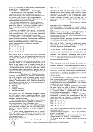 287- (CFC 2003) Leia os textos abaixo e classifique-os
de acordo com o código a seguir.
1. Descrição 2.Narração 3.Dissertação
( ) Se se admite que a vida humana é o bem mais
precioso do homem, não se pode aceitar a pena de
morte, uma vez que existe sempre a possibilidade de um
erro jurídico e que, no caso, o erro seria irreparável.
( ) O investimento na Educação é indispensável para o
desenvolvimento econômico de um país.
( ) (...) em volta das bicas era um zunzum crescente;
uma aglomeração tumultuosa de machos e fêmeas. Uns,
após outros, lavavam a cara, incomodamente, debaixo
do fio de água que escorria da altura de uns cinco
palmos.
( ) Fabiano ia satisfeito. Sim senhor, arrumara-se.
Chegara naquele estado, com a família morrendo de
fome, comendo raízes. Caíra no fim do pátio, debaixo de
um juazeiro, depois tomara conta da casa deserta.
( ) A linguagem – a fala humana – é uma inesgotável
riqueza de múltiplos valores. A linguagem é inseparável
do homem e segue-o em todos os seus atos.
Agora, assinale a alternativa que contém a seqüência
correta dos enunciados na ordem em que foram
dispostos acima.
a) 2 – 3 – 1 – 2 – 3
b) 3 – 1 – 2 – 1 – 1
c) 3 – 3 – 1 – 2 – 3
d) 2 – 1 – 3 – 2 – 1
288- (EAGS 2003) "(...) Capitu olhou alguns instantes
para o cadáver tão fixa, tão apaixonadamente fixa, que
não admira lhe saltassem algumas lágrimas poucas e
caladas...
(...) Capitu enxugou-as depressa, olhando a furto para a
gente que estava na sala. Redobrou de carícias para a
amiga, e quis levá-la; mas o cadáver parece que a
retinha também. Momento houve em que os olhos de
Capitu fitaram o defunto, quais os da viúva, sem o pranto
nem palavras desta, mas grandes e abertos, como a
vaga do mar lá fora, como se quisesse tragar também o
nadador da manhã."
("Dom Casmurro" - Machado de Assis)
Num nível superficial de leitura, detecta-se a enumeração
das ações de Capitu frente ao cadáver, velado também
pela amiga. Num nível mais profundo de leitura,
entretanto, pode-se detectar que a intenção é expressar a
desconfiança de que ela sentia as dores da própria viúva.
Tudo isso se confirma através da
a) narração.
b) descrição.
c) narração-descritiva.
d) descrição-narrativa.
289- (EAGS 2002) Nos parênteses colocados à frente
dos textos abaixo, marque 1 para Discurso Direto, 2 para
Discurso Indireto, 3 para Discurso Indireto livre, e depois
assinale a alternativa correta.
( ) Não conseguiu dormir. Ouviu bater todas as horas,
em todos os desencontrados relógios da vizinhança (...)
Como era difícil viver! Como Oliveira era cruel...
( )E continuou a andar. Com o jornal debaixo do braço.
Mas disse para si mesmo que sua vontade era voltar,
chamar o homem, devolver o jornal, readquirir o
duzentão.
( ) O garoto olhava insistentemente para o homem.
"Que foi? Nunca viu?" Voltou-se o homem com tanta
fúria, que o menino balbuciou, num salto: "Nada, não, seu
moço, só queria olhar!"
A disposição numérica será:
a) 3 – 2 – 1 c) 1 – 2 – 3
b) 3 – 1 – 2 d) 2 – 3 – 1
290- (CFS B 2002 2ª) "Por detrás dessas paredes,
desses muros, dentro dessas casas pobres e desses
castelinhos de brinquedo, há criaturas que falam,
discutem, entendem-se e não se entendem, amam,
odeiam, desejam, acordam todos os dias com mil
perguntas e não sei se chegam à noite com alguma
resposta."
(Cecília Meireles, Inéditos)
Esse texto possui características
a) narrativas, pois o texto relata uma transformação, ou
seja, a passagem de um estado inicial para um estado
final.
b) dissertativas, uma vez que há a intenção implícita de
mostrar a natureza controversa do ser humano.
c) descritivas, uma vez que ações habituais são formas
de caracterizar pessoas.
d) descritivas, porque a seqüência temporal do texto tem
a intenção de mostrar ações habituais.
291- (CFS B 2002 2ª) Numere os parênteses abaixo,
relacionando os exemplos grifados e a teoria de
discursos, e assinale a seqüência correta.
"A mãe avisou: "Se tu te perdê, ó ..." E com a mão
mostrou o que aconteceria com Adroaldo. Um tapa
daqueles, dos especiais, reservados para grandes
ocasiões. Ele que inventasse de se perder na praia. E o
Adroaldo se perdeu na praia."
"Tudo começou como uma tentativa de resolver um
problema doméstico. O advogado Reinaldo Correa, 39
anos, resolveu trazer a feira para o pátio do condomínio
onde mora. Diz ele que a feira contribui para aumentar o
convívio entre os moradores do prédio." (texto adaptado
da Veja SP/96)
( ) discurso indireto – o narrador incorpora, ao próprio
falar, uma informação da personagem.
( ) discurso indireto livre – pressupõe duas condições: a
absoluta liberdade sintática do escritor e a sua completa
adesão à vida do personagem.
( ) discurso direto – marcado, geralmente, por verbos
de dizer; torna viva para o ouvinte a personagem;
atualiza o episódio; confere-lhe um caráter de verdade.
( ) discurso indireto – caracteriza-se por um relato
predominantemente informativo e intelectivo.
( ) discurso indireto-livre – tem importância
fundamental o contexto, pois a passagem do que seja
relato por parte do narrador a enunciado real da
personagem é muitas vezes extremamente sutil.
a) 3 – 2 – 1 – 3 – 2
b) 3 – 1 – 1 – 2 – 2
c) 2 – 1 – 3 – 3 – 1
d) 2 – 2 – 3 – 3 – 1
292- (CFS A 2/2002) Indique o período escrito em forma
de discurso indireto.
a) "Branco foi logo indagando: — Que foi que aconteceu,
André?" (O. de Faria)
b) "— Não há razão para desesperar. Há muita gente
que tem preguiça de escrever..." (Lima Barreto)
c) "E uma tarde um moleque chegou às carreiras,
gritando:
Curso Ápice - Língua Portuguesa (exercícios) – Prof. Ricardo Hoffman 125
1
2
3
3
 