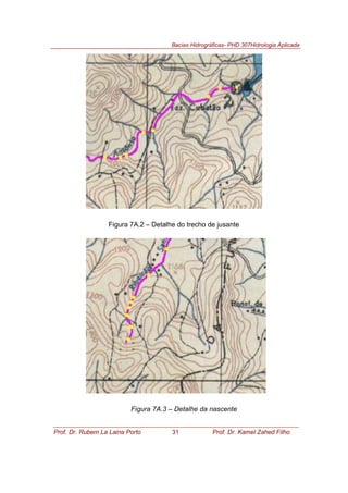 Bacias Hidrográficas- PHD 307Hidrologia Aplicada
Prof. Dr. Rubem La Laina Porto 31 Prof. Dr. Kamel Zahed Filho
Figura 7A.2 – Detalhe do trecho de jusante
Figura 7A.3 – Detalhe da nascente
 