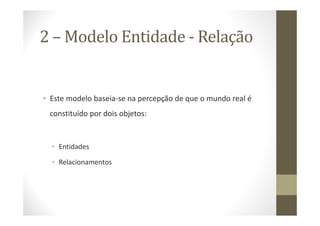 2 – Modelo Entidade - Relação


• Este modelo baseia-se na percepção de que o mundo real é
 constituído por dois objetos:


  • Entidades

  • Relacionamentos
 