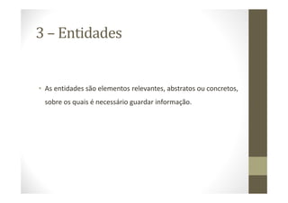 3 – Entidades


• As entidades são elementos relevantes, abstratos ou concretos,
 sobre os quais é necessário guardar informação.
 