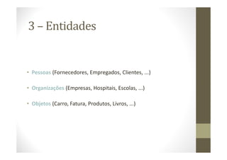 3 – Entidades


• Pessoas (Fornecedores, Empregados, Clientes, ...)

• Organizações (Empresas, Hospitais, Escolas, ...)

• Objetos (Carro, Fatura, Produtos, Livros, ...)
 