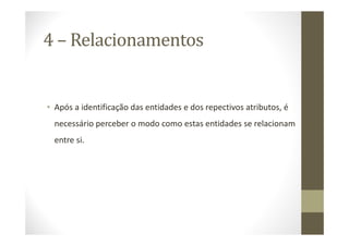 4 – Relacionamentos


• Após a identificação das entidades e dos repectivos atributos, é
  necessário perceber o modo como estas entidades se relacionam
  entre si.
 
