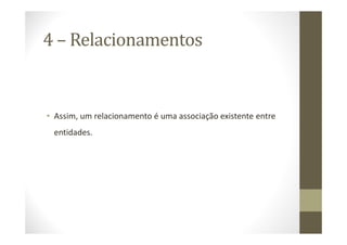 4 – Relacionamentos


• Assim, um relacionamento é uma associação existente entre
 entidades.
 