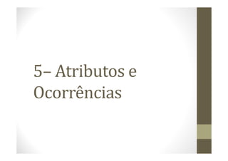 5– Atributos e
Ocorrências
 