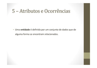5 – Atributos e Ocorrências


• Uma entidade é definida por um conjunto de dados que de
 alguma forma se encontram relacionados.
 