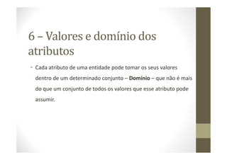 6 – Valores e domínio dos
atributos
• Cada atributo de uma entidade pode tomar os seus valores
 dentro de um determinado conjunto – Domínio – que não é mais
 do que um conjunto de todos os valores que esse atributo pode
 assumir.
 