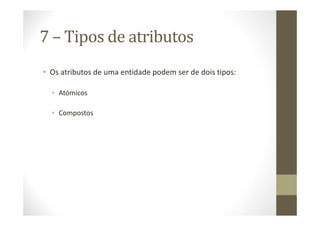 7 – Tipos de atributos
• Os atributos de uma entidade podem ser de dois tipos:

  • Atómicos

  • Compostos
 