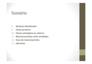 Sumário

8.    Atributo identificador
9.    Chave primária
10.   Chave estrangeira ou externa
11.   Relacionamentos entre entidades
12.   Grau de relacionamento
13.   Exercícios
 