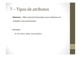 7 – Tipos de atributos
• Atómicos – Não é possível decompor esses atributos em
 unidades mais elementares.



• Exemplo:
  • N.º de aluno, idade, nome próprio...
 