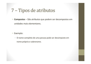 7 – Tipos de atributos
• Compostos – São atributos que podem ser decompostos em
 unidades mais elementares.



• Exemplo:
  • O nome completo de uma pessoa pode ser decomposto em
    nome próprio e sobrenome.
 
