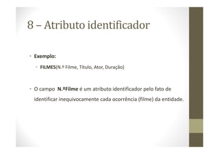 8 – Atributo identificador

• Exemplo:
  • FILMES(N.º Filme, Título, Ator, Duração)



• O campo N.ºFilme é um atributo identificador pelo fato de
 identificar inequivocamente cada ocorrência (filme) da entidade.
 