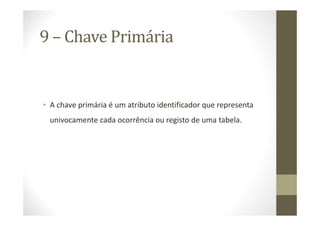 9 – Chave Primária


• A chave primária é um atributo identificador que representa
 univocamente cada ocorrência ou registo de uma tabela.
 