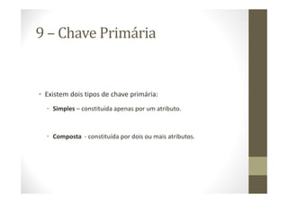9 – Chave Primária


• Existem dois tipos de chave primária:
  • Simples – constituída apenas por um atributo.



  • Composta - constituída por dois ou mais atributos.
 