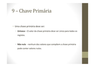 9 – Chave Primária

• Uma chave primária deve ser:
  • Unívoca – O valor da chave primária deve ser único para todos os
    registos.



  • Não nula - nenhum dos valores que compõem a chave primária
    pode conter valores nulos.
 