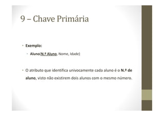 9 – Chave Primária

• Exemplo:
  • Aluno(N.º Aluno, Nome, Idade)



• O atributo que identifica univocamente cada aluno é o N.º de
 aluno, visto não existirem dois alunos com o mesmo número.
 