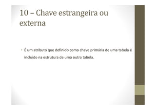 10 – Chave estrangeira ou
externa


• É um atributo que definido como chave primária de uma tabela é
 incluído na estrutura de uma outra tabela.
 