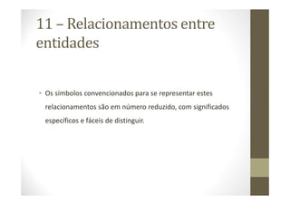 11 – Relacionamentos entre
entidades


• Os símbolos convencionados para se representar estes
 relacionamentos são em número reduzido, com significados
 específicos e fáceis de distinguir.
 