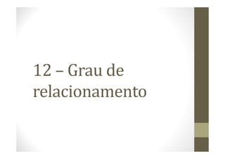 12 – Grau de
relacionamento
 
