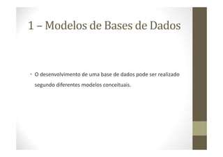 1 – Modelos de Bases de Dados


• O desenvolvimento de uma base de dados pode ser realizado
 segundo diferentes modelos conceituais.
 