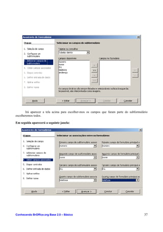 Irá aparecer a tela acima para escolher-mos os campos que faram parte do subformulário
escolheremos todos.
Em seguida aparecerá a seguinte janela:
Conhecendo BrOffice.org Base 2.0 – Básico 37
 