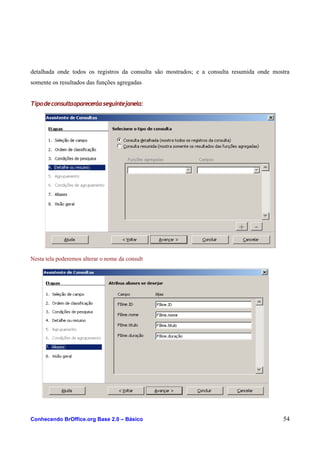 detalhada onde todos os registros da consulta são mostrados; e a consulta resumida onde mostra
somente os resultados das funções agregadas
Tipodeconsultaapareceráaseguintejanela:
Nesta tela poderemos alterar o nome da consult
Conhecendo BrOffice.org Base 2.0 – Básico 54
 