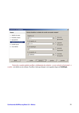 Nesta tela o usuário poderá escolher o alinhamento do relatório - se em vertical ou horizontal - e
o estilo - em tabela ou em colunas. Escolha o item que desejar e em seguida clique em Continuar.
Conhecendo BrOffice.org Base 2.0 – Básico 58
 