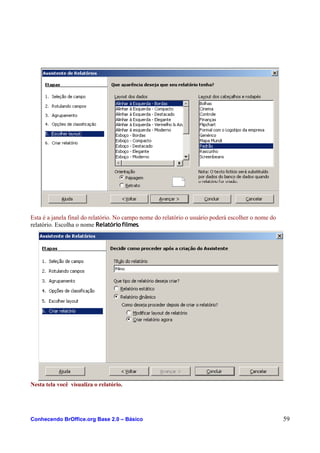 Esta é a janela final do relatório. No campo nome do relatório o usuário poderá escolher o nome do
relatório. Escolha o nome Relatório filmes.
Nesta tela você visualiza o relatório.
Conhecendo BrOffice.org Base 2.0 – Básico 59
 