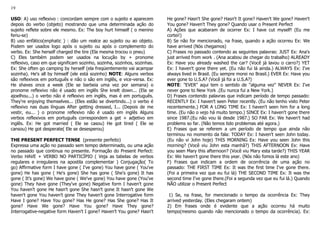 19
USO: A) uso reflexivo : concordam sempre com o sujeito e aparecem
depois do verbo (objeto) mostrando que uma determinada ação do
sujeito reflete sobre ele mesmo. Ex: The boy hurt himself ( o menino
feriu-se)
B) uso enfático(enphatic ) : dão um realce ao sujeito ou ao objeto.
Podem ser usados logo após o sujeito ou após o complemento do
verbo. Ex: She herself charged the tire (Ela mesma trocou o pneu)
C) Eles também podem ser usados na locução by + pronome
reflexivo, caso em que significam sozinho, sozinha, sozinhos, sozinhas.
Ex: She often go camping by herself (ela freqüentemente vai acampar
sozinha). He's all by himself (ele está sozinho) NOTE: Alguns verbos
são reflexivos em português e não o são em inglês, e vice-versa. Ex:
He shaves once a week (Ele se barbeia uma vez por semana) o
pronome reflexivo não é usado em inglês She knelt down... (Ela se
ajoelhou...) o verbo não é reflexivo em inglês, mas é em português.
They're enjoying themselves... (Eles estão se divertindo...) o verbo é
reflexivo nas duas línguas After getting dressed, I... (Depois de me
vestir, eu... ) o pronome reflexivo não é usado em inglês Alguns
verbos reflexivos em português correspondem a get + adjetivo em
inglês. Ex: He got married ( Ele se casou) He got tired ( Ele se
cansou) He got desperate( Ele se desesperou)
THE PRESENT PERFECT TENSE (presente perfeito)
Expressa uma ação no passado sem tempo determinado, ou uma ação
no passado que continua no presente. Formação do Present Perfect:
Verbo HAVE + VERBO NO PARTICÍPIO ( Veja as tabelas de verbos
regulares e irregulares na apostila complementar ) Conjugação( To
go) Affirmative form I have gone ( I've gone) You have gone ( You've
gone) He has gone ( He's gone) She has gone ( She's gone) It has
gone ( It's gone) We have gone ( We've gone) You have gone (You've
gone) They have gone (They've gone) Negative form I haven't gone
You haven't gone He hasn't gone She hasn't gone It hasn't gone We
haven't gone You haven't gone They haven't gone Interrogative form
Have I gone? Have You gone? Has He gone? Has She gone? Has It
gone? Have We gone? Have You gone? Have They gone?
Interrogative-negative form Haven't I gone? Haven't You gone? Hasn't
He gone? Hasn't She gone? Hasn't It gone? Haven't We gone? Haven't
You gone? Haven't They gone? Quando usar o Present Perfect
A) Ações que acabaram de ocorrer Ex: I have cut myself! (Eu me
cortei!)
B) Se não for mencionado, na frase, quando a ação ocorreu Ex: We
have arrived (Nós chegamos)
C) Frases no passado contendo as seguintes palavras: JUST Ex: Ana's
just arrived from work . (Ana acabou de chegar do trabalho) ALREADY
Ex: Have you already washed the car? (Você já lavou o carro?) YET
Ex: I haven't gone there yet. (Eu não fui lá ainda.) ALWAYS Ex: I've
always lived in Brasil. (Eu sempre morei no Brasil.) EVER Ex: Have you
ever gone to U.S.A? (Você já foi a U.S.A?)
NOTE: "EVER" aqui tem o sentido de "alguma vez" NEVER Ex: I've
never gone to New York .(Eu nunca fui a New York.)
D) Frases contendo palavras que indicam período de tempo passado:
RECENTLY Ex: I haven't seen Peter recently. (Eu não tenho visto Peter
recentemente.) FOR A LONG TIME Ex: I haven't seen him for a long
time. (Eu não o vejo há muito tempo.) SINCE Ex: I haven't gone there
since 1987.(Eu não vou lá desde 1987.) SO FAR Ex: We haven't had
problems so far. (Não temos tido problemas até agora.)
E) Frases que se referem a um período de tempo que ainda não
terminou no momento da fala: TODAY Ex: I haven't seen John today.
(Eu não vi John hoje) THIS MORNING Ex: Have you seen John this
morning? (Você viu John esta manhã?) THIS AFTERNOON Ex: Have
you seen Mary this afternoon? (Você viu Mary esta tarde?) THIS YEAR
Ex: We haven’t gone there this year. (Nós não fomos lá este ano)
F) Frases que indicam a ordem de ocorrência de uma ação no
passado: THE FIRST TIME Ex: It was the first time I've gone there.
(Foi a primeira vez que eu fui lá) THE SECOND TIME Ex: It was the
second time I've gone there.(Foi a segunda vez que eu fui lá.) Quando
NÃO utilizar o Present Perfect
1) Se, na frase, for mencionado o tempo da ocorrência Ex: They
arrived yesterday. (Eles chegaram ontem)
2) Em frases onde é evidente que a ação ocorreu há muito
tempo(mesmo quando não mencionado o tempo da ocorrência). Ex:
 