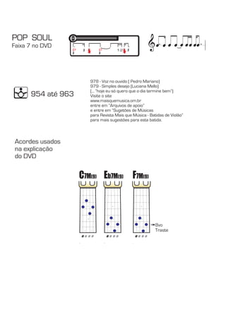 & POP  SOUL 
978 - Voz no ouvido ( Pedro Mariano) 
979 - Simples desejo ( 
Luciana Mello) 
(... 
“hoje eu só quero que o dia termine bem”) 
Visite o site 
www.maisquemusica.om.br 
entre em “Arquivos de apoio” 
e entre em “Sugetões de Músicas 
para Revista Mais que Música - Batidas de Violão” 
para mais sugestões para esta batida. 
Faixa 7 no DVD 
954 até 963 
Acordes usados 
na explicação 
do DVD 
P P 12 
C7M(9) Eb7M(9) F7M(9) 
8vo 
Traste 
 