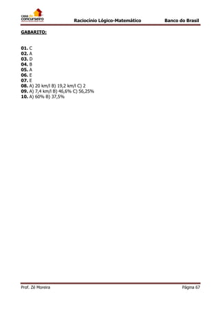 Raciocínio Lógico-Matemático

Banco do Brasil

GABARITO:
01. C
02. A
03. D
04. B
05. A
06. E
07. E
08. A) 20 km/l B) 19,2 km/l C) 2
09. A) 7,4 km/l B) 46,6% C) 56,25%
10. A) 60% B) 37,5%

Prof. Zé Moreira

Página 67

 