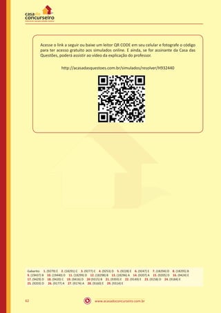 www.acasadoconcurseiro.com.br62
Acesse o link a seguir ou baixe um leitor QR CODE em seu celular e fotografe o código
para ter acesso gratuito aos simulados online. E ainda, se for assinante da Casa das
Questões, poderá assistir ao vídeo da explicação do professor.
http://acasadasquestoes.com.br/simulados/resolver/H932440
Gabarito: 1. (9279) E 2. (18291) C 3. (9277) C 4. (9253) D 5. (9228) E 6. (9247) E 7. (18294) D 8. (18295) B
9. (19437) B 10. (19440) D 11. (18299) D 12. (18298) B 13. (18296) A 14. (9207) A 15. (9205) D 16. (9424) E
17. (9429) D 18. (9420) C 19. (9416) D 20 (9315) B 21. (9393) E 22. (9149) E 23. (9158) D 24. (9184) E
25. (9203) D  26. (9177) A 27. (9174) A 28. (9160) E 29. (9314) E
 