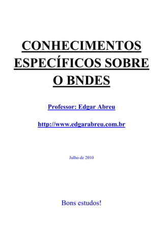 CONHECIMENTOS
ESPECÍFICOS SOBRE
     O BNDES
      Professor: Edgar Abreu

   http://www.edgarabreu.com.br



             Julho de 2010




          Bons estudos!
 