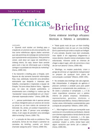 Técnicas de briefing




  TécnicasdeBriefing
                                                   Como elaborar briefings eficazes:
                                                   técnicas e fatores a considerar.

  (continuação)                                        • “Nada ajuda mais do que um bom briefing.
  • “Quando você recebe um briefing para a             Nada atrapalha mais do que um mau briefing.
  criação de um anúncio ou de uma campanha, ele        Ele é o pavimento por onde a criação vai trafegar.
  traz como referências alguns dados racionais         É uma estrada. Quanto mais bem sinalizada,
  que são pontinhas de icebergs de conhecimento        mas rápido é em segurança chegaremos a
  que supostamente você já possui. Pela pontinha       nosso destino. Quanto menos sinalizada e mais
  visível, você deve ser capaz de indentificar o       esburacada, menores serão as chances de
  iceberg inteiro. Ou seja, devem fazer sentido        chegar a algum lugar, além de corrermos o risco
  para você o tipo de informação que o briefing        de cair num abismo” (Vieira, 1999: 48);
  carrega e a qualidade da intenção do marketing”
  (Vieira, 1999: 42);                                  • “Briefings, no modelo prato-feito, criam o
                                                       perigo de eliminar um ingrediente indispensável
  • Ao transmitir o briefing para a Criação, certi-    no preparo de qualquer bom plano de
  fique-se de não somente transmitir informações       comunicação: a verdade” (Ribeiro, 1994: 195);
  frias, mas, sobretudo, transmitir uma atmosfera
  estimulante que desperte o interesse pelo            • “As verdades dos briefings não são originais.
  trabalho, encorajando e inspirando a equipe de       São interpretadas. A obrigação da agência é
  Criação. Tal como disse Stalimir Vieira, “digamos    procurar conhecer a verdade pura para poder
  que, no caso da criação publicitária, o              enriquecer a compreensão dos problemas. (...)
  envolvimento com o briefing é o motivo que faz       Às vezes o processo é complicado. (...) é da
  ‘transbordar’ nossa sensibilidade em um ‘choro’      maior importância conversar com o público
  chamado ‘expressão criativa’ ” (Vieira, 1999: 38);   interno da própria empresa. Vendedores,
                                                       representantes, gerentes, diretores, o
  • “... pensar publicidade não é apenas pensar        responsável pela fábrica. Visitas à fábrica trazem
  um título inteligente para um anúncio de revista     muitas vezes informações surpreendentes para
  ou jornal ou um bom roteiro de comercial de          a criação de campanhas” (Ribeiro, 1994: 195);
  televisão. Ou, ainda, um outdoor impactante ou
  um spot de rádio. É pensar uma estratégia.           • “... Não imaginem vocês que começarão suas
  Antes, é ser capaz de perceber uma estratégia        carreiras em circunstâncias conforáveis, lidando
                                                       com clientes organizados e tendo diante do nariz
  débil no briefing” (Vieira, 1999: 79);
                                                       briefings cristalinos e racionais. (...) Ou seja,
  • “...a solução de fato está no problema. Para       têm de juntar ‘cacos’, ‘remendar’ informações,
  alcançá-la, temos de nos dispor a penetrar as        contestar ‘chutes’ e, enfim, tentar fazer valer
  camadas do briefing, usando um bisturi               algum raciocínio que tenha ‘pé e cabeça’ ”
  chamado ‘pergunta certa’” (Vieira, 1999: 59);        (Vieira, 1999: 84).
 