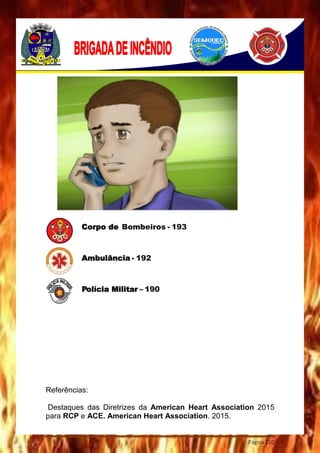 Página 110
Referências:
Destaques das Diretrizes da American Heart Association 2015
para RCP e ACE. American Heart Association. 2015.
Corpo de Bombeiros - 193
Ambulância - 192
Polícia Militar – 190
 
