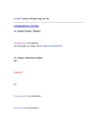 O shall é menos utilizado hoje em dia.
CONDITIONAL TENSES
38.CONDITIONAL TENSES
O condicional corresponde,
em Português, ao tempo verbal "Futuro do Pretérito".
Os tempos condicionais podem
ser:
SIMPLES
Ex:
I would work = Eu trabalharia
I would study. Eu estudaria
 