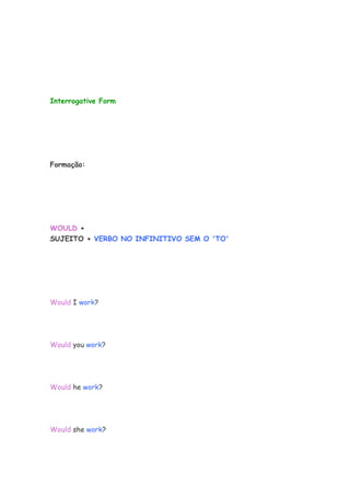 Interrogative Form
Formação:
WOULD +
SUJEITO + VERBO NO INFINITIVO SEM O 'TO'
Would I work?
Would you work?
Would he work?
Would she work?
 