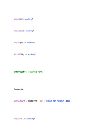 Would it be working?
Would we be working?
Would you be working?
Would they be working?
Interrogative- Negative Form
Formação:
WOULDN'T + SUJEITO + BE + VERBO NA FORMA -ING
Wouldn’t I be working?
 