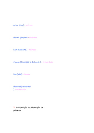 actor (ator) - actress
waiter (garçom) - waitress
heir (herdeiro ) - heiress
steward (comissário de bordo ) - stewardess
lion (leão) - lioness
ancestor( ancestral
) - ancestress
3. Anteposição ou posposição de
palavras
 