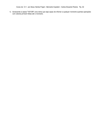 Curso de C++ por Alceu Heinke Frigeri - Bernardo Copstein - Carlos Eduardo Pereira Pg. 32


1) Acrescente à classe "VETOR" uma rotina que seja capaz de infomar a qualquer momento quantas operações
   com vetores já foram feitas até o momento.
 